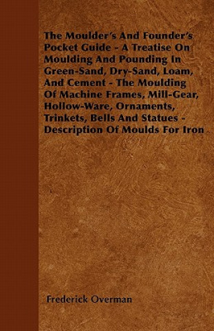 The Moulder's And Founder's Pocket Guide - A Treatise On Moulding And Pounding In Green-Sand, Dry-Sand, Loam, And Cement - The Moulding Of Machine Fra