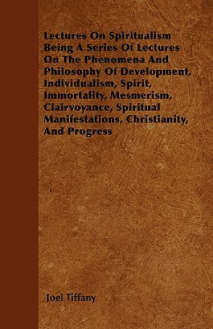 Lectures On Spiritualism Being A Series Of Lectures On The Phenomena And Philosophy Of Development, Individualism, Spirit, Immortality, Mesmerism, Cla