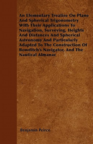 An Elementary Treatise On Plane And Spherical Trigonometry  With Their Applications To Navigation, Surveying, Heights And Distances And Spherical Astr