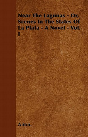 Near The Lagunas - Or, Scenes In The States Of La Plata - A Novel - Vol. I