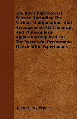 The Boy's Playbook Of Science  Including The Various Manipulations And Arrangements Of Chemical And Philosophical Apparatus Required For The Successfu