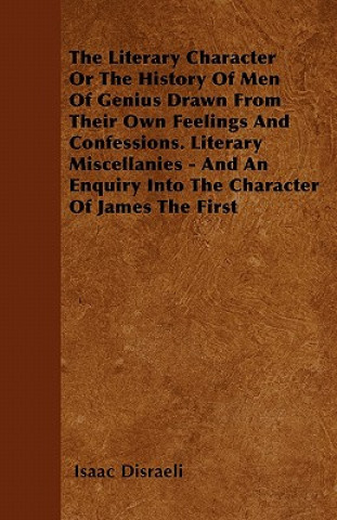 The Literary Character  Or The History Of Men Of Genius Drawn From Their Own Feelings And Confessions. Literary Miscellanies - And An Enquiry Into The
