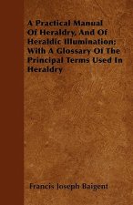 A Practical Manual Of Heraldry, And Of Heraldic Illumination; With A Glossary Of The Principal Terms Used In Heraldry