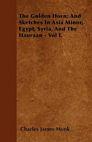 The Golden Horn; And Sketches In Asia Minor, Egypt, Syria, And The Hauraan - Vol I.