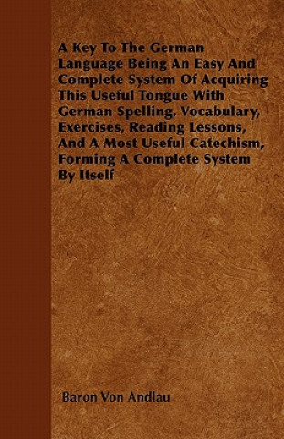 A Key To The German Language Being An Easy And Complete System Of Acquiring This Useful Tongue With German Spelling, Vocabulary, Exercises, Reading Le