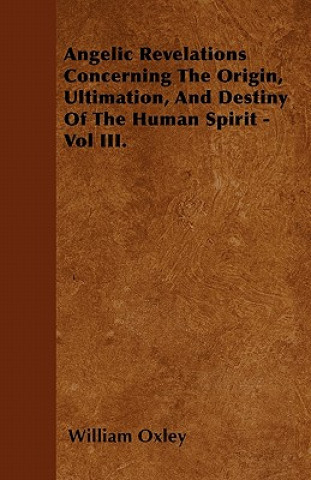 Angelic Revelations Concerning The Origin, Ultimation, And Destiny Of The Human Spirit - Vol III.