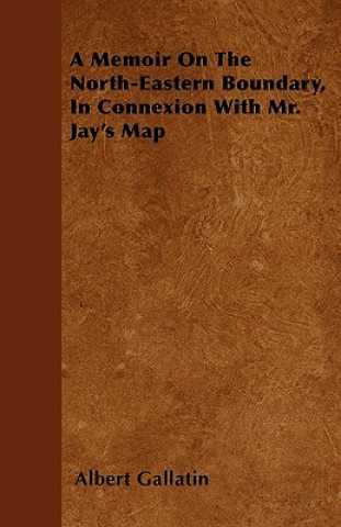 A Memoir On The North-Eastern Boundary, In Connexion With Mr. Jay's Map