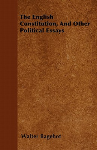 The English Constitution, And Other Political Essays