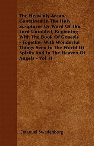 The Heavenly Arcana Contained In The Holy Scriptures Or Word Of The Lord Unfolded, Beginning With The Book Of Genesis - Together With Wonderful Things