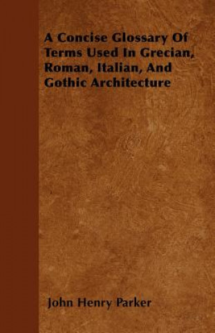 A Concise Glossary Of Terms Used In Grecian, Roman, Italian, And Gothic Architecture