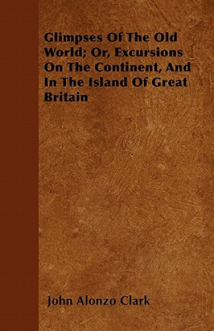 Glimpses Of The Old World; Or, Excursions On The Continent, And In The Island Of Great Britain