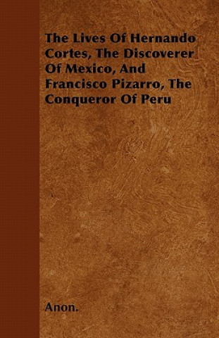 The Lives Of Hernando Cortes, The Discoverer Of Mexico, And Francisco Pizarro, The Conqueror Of Peru