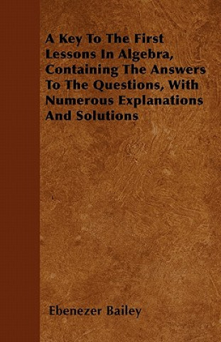 A Key To The First Lessons In Algebra, Containing The Answers To The Questions, With Numerous Explanations And Solutions