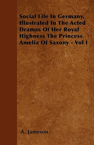 Social Life In Germany, Illustrated In The Acted Dramas Of Her Royal Highness The Princess Amelia Of Saxony - Vol I