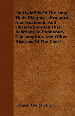 On Hydatids Of The Lung - Their Diagnosis, Prognosis, And Treatment, And Observations On Their Relations To Pulmonary Consumption, And Other Diseases