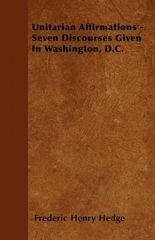 Unitarian Affirmations - Seven Discourses Given In Washington, D.C.