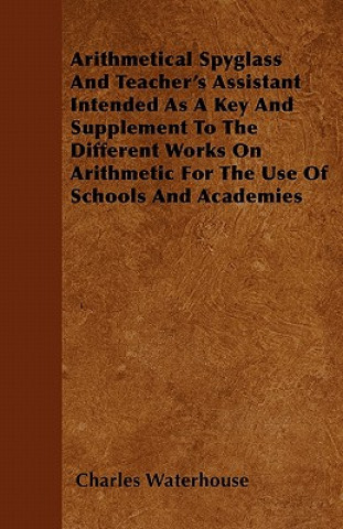 Arithmetical Spyglass And Teacher's Assistant  Intended As A Key And Supplement To The Different Works On Arithmetic For The Use Of Schools And Academ