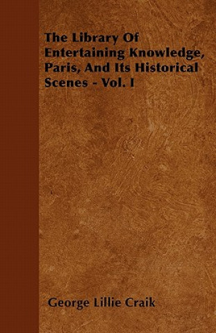 The Library Of Entertaining Knowledge, Paris, And Its Historical Scenes - Vol. I