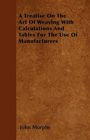 A Treatise On The Art Of Weaving With Calculations And Tables For The Use Of Manufacturers