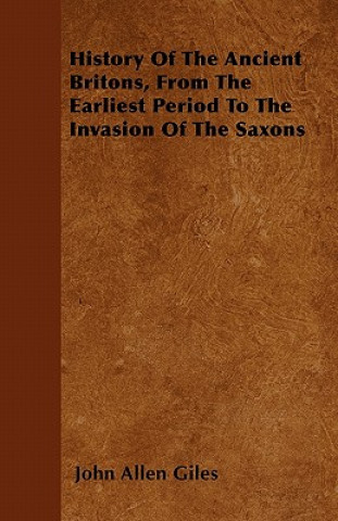 History Of The Ancient Britons, From The Earliest Period To The Invasion Of The Saxons