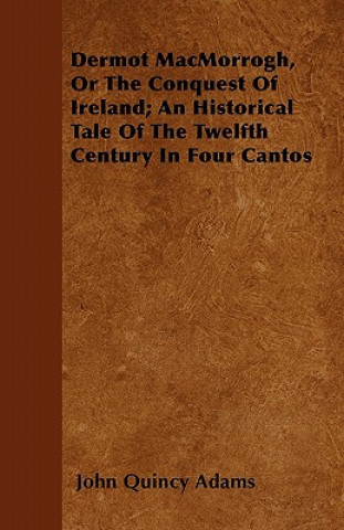 Dermot MacMorrogh, Or The Conquest Of Ireland; An Historical Tale Of The Twelfth Century In Four Cantos