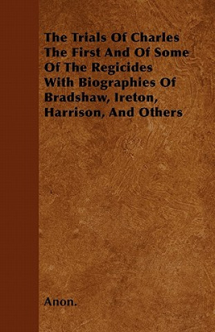 The Trials Of Charles The First And Of Some Of The Regicides With Biographies Of Bradshaw, Ireton, Harrison, And Others