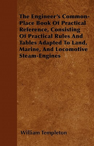 The Engineer's Common-Place Book Of Practical Reference, Consisting Of Practical Rules And Tables Adapted To Land, Marine, And Locomotive Steam-Engine
