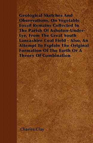 Geological Sketches And Observations, On Vegetable Fossil Remains Collected In The Parish Of Ashoton-Under-Lye, From The Great South Lancashire Coal F