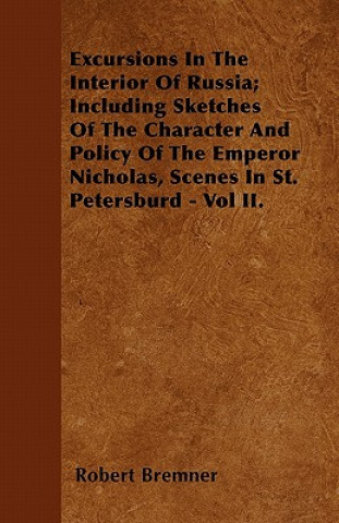 Excursions In The Interior Of Russia; Including Sketches Of The Character And Policy Of The Emperor Nicholas, Scenes In St. Petersburd - Vol II.