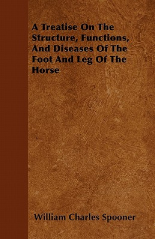 A Treatise On The Structure, Functions, And Diseases Of The Foot And Leg Of The Horse