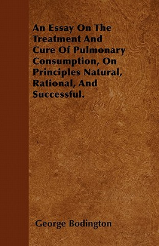 An Essay On The Treatment And Cure Of Pulmonary Consumption, On Principles Natural, Rational, And Successful.