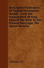Descriptive Particulars Of English Coronation Medals  From The Inauguration Of King Edward The Sixth To Our Present Sovereign, The Queen Victoria