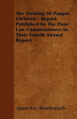 The Training Of Pauper Children - Report Published By The Poor Law Commissioners In Their Fourth Annual Report