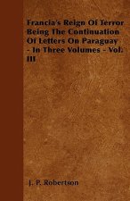 Francia's Reign Of Terror Being The Continuation Of Letters On Paraguay - In Three Volumes - Vol. III