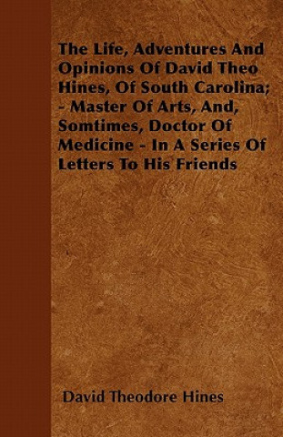 The Life, Adventures And Opinions Of David Theo Hines, Of South Carolina; - Master Of Arts, And, Somtimes, Doctor Of Medicine - In A Series Of Letters