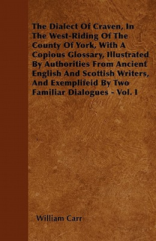 The Dialect Of Craven, In The West-Riding Of The County Of York, With A Copious Glossary, Illustrated By Authorities From Ancient English And Scottish