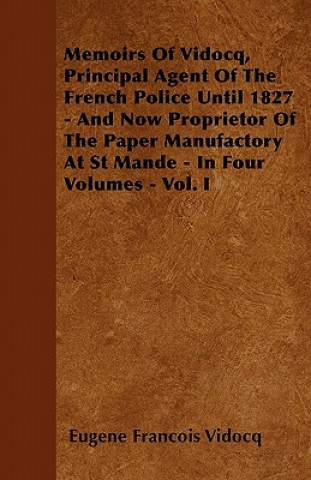Memoirs Of Vidocq, Principal Agent Of The French Police Until 1827 - And Now Proprietor Of The Paper Manufactory At St Mande - In Four Volumes - Vol.