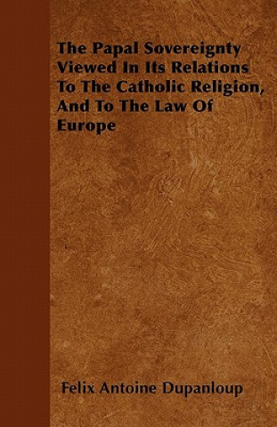The Papal Sovereignty Viewed in Its Relations to the Catholic Religion, and to the Law of Europe