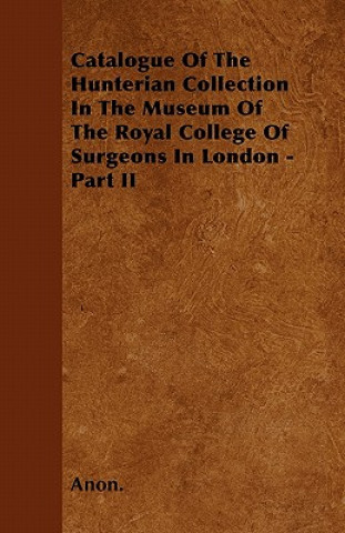 Catalogue Of The Hunterian Collection In The Museum Of The Royal College Of Surgeons In London - Part II