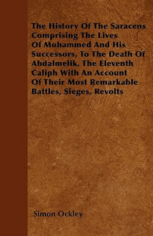 The History Of The Saracens - Comprising The Lives Of Mohammed And His Successors, To The Death Of Abdalmelik, The Eleventh Caliph With An Account Of