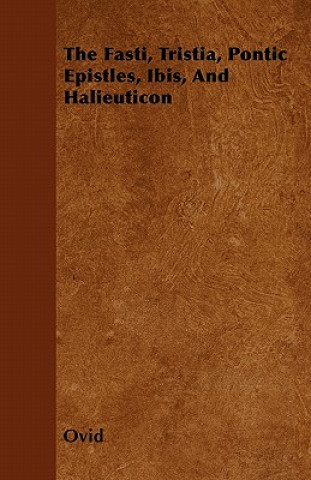 The Fasti, Tristia, Pontic Epistles, Ibis, And Halieuticon