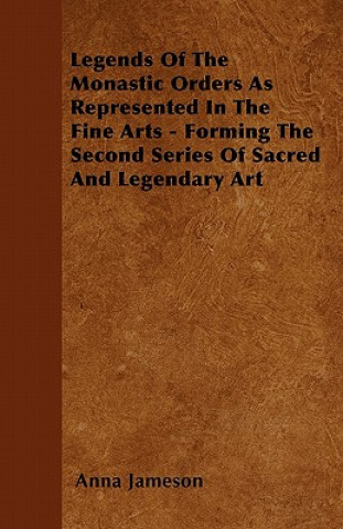 Legends of the Monastic Orders as Represented in the Fine Arts - Forming the Second Series of Sacred and Legendary Art