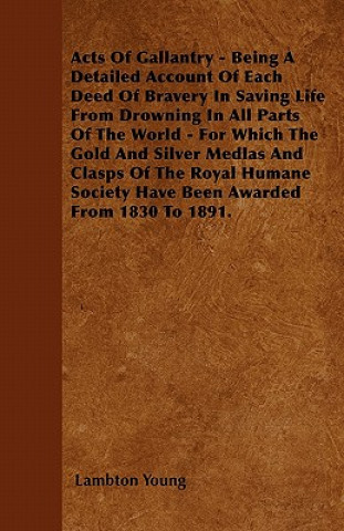 Acts of Gallantry - Being a Detailed Account of Each Deed of Bravery in Saving Life from Drowning in All Parts of the World - For Which the Gold and S