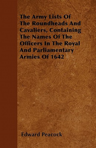 The Army Lists Of The Roundheads And Cavaliers, Containing The Names Of The Officers In The Royal And Parliamentary Armies Of 1642