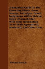 A Botanical Guide To The Flowering Plants, Ferns, Mosses, And Algae, Found Indigenous Within Sixteen Miles Of Manchester; With Some Information As To 