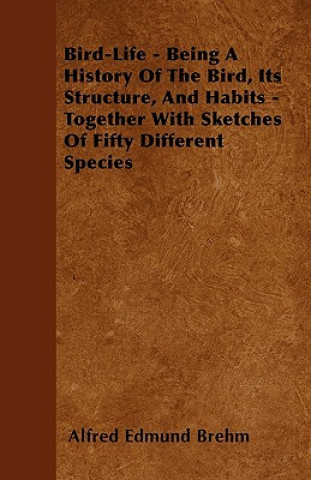 Bird-Life - Being a History of the Bird, Its Structure, and Habits - Together with Sketches of Fifty Different Species