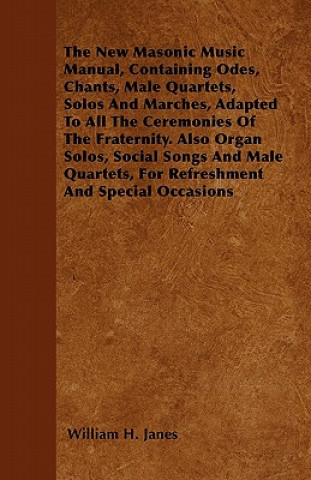 The New Masonic Music Manual, Containing Odes, Chants, Male Quartets, Solos And Marches, Adapted To All The Ceremonies Of The Fraternity. Also Organ S