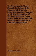 The New Masonic Music Manual, Containing Odes, Chants, Male Quartets, Solos And Marches, Adapted To All The Ceremonies Of The Fraternity. Also Organ S