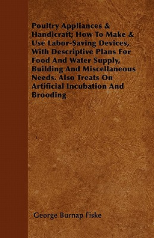 Poultry Appliances & Handicraft; How To Make & Use Labor-Saving Devices, With Descriptive Plans For Food And Water Supply, Building And Miscellaneous 