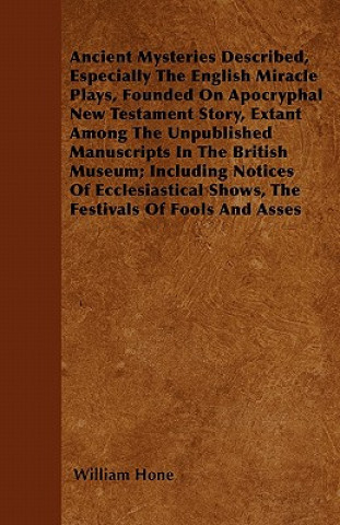 Ancient Mysteries Described,  Especially The English Miracle Plays, Founded On Apocryphal New Testament Story, Extant Among The Unpublished Manuscript